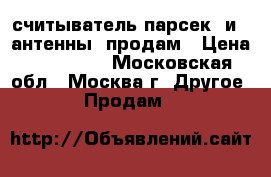 считыватель парсек  и 2 антенны  продам › Цена ­ 100 000 - Московская обл., Москва г. Другое » Продам   